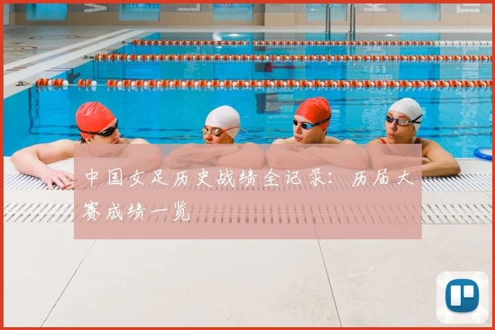 中国女足历史战绩全记录：历届大赛成绩一览