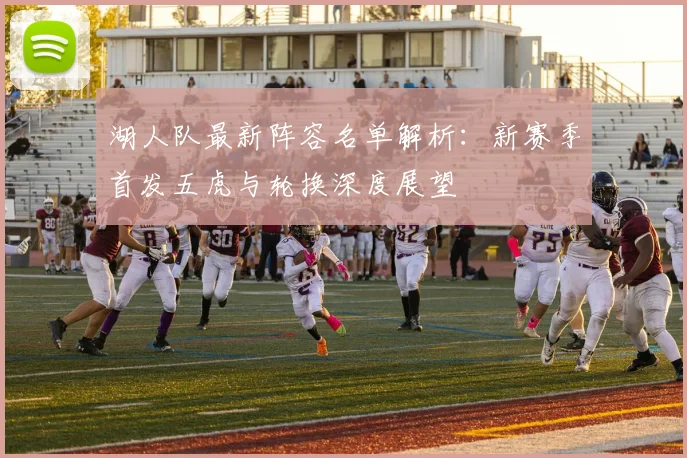 湖人队最新阵容名单解析：新赛季首发五虎与轮换深度展望