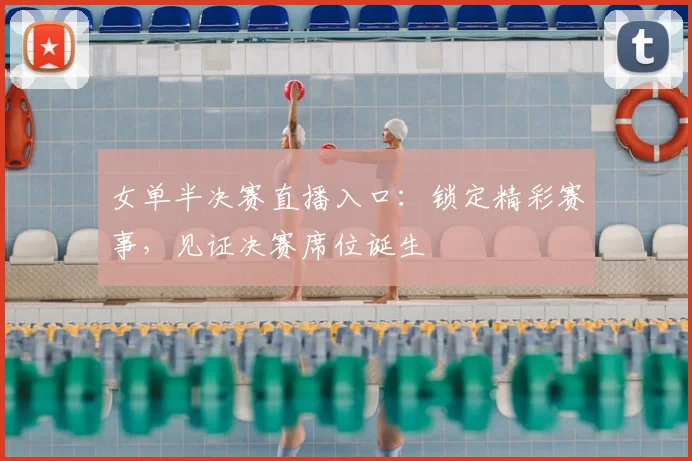 女单半决赛直播入口：锁定精彩赛事，见证决赛席位诞生
