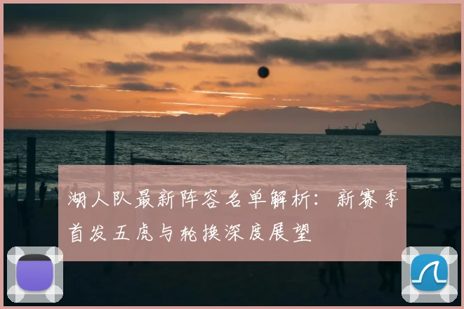 湖人队最新阵容名单解析：新赛季首发五虎与轮换深度展望
