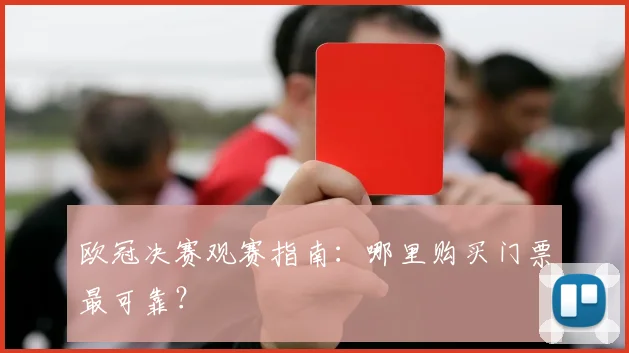 欧冠决赛观赛指南:哪里购买门票最可靠?