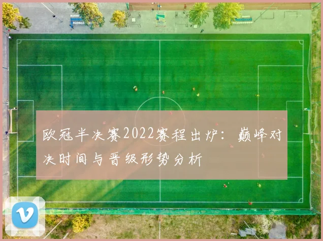 欧冠半决赛2022赛程出炉：巅峰对决时间与晋级形势分析