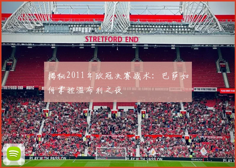 揭秘2011年欧冠决赛战术：巴萨如何掌控温布利之夜