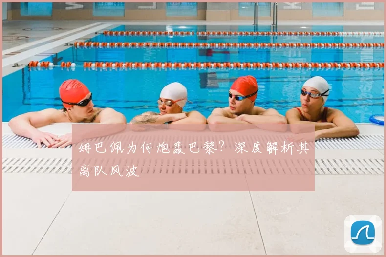 姆巴佩为何炮轰巴黎？深度解析其离队风波