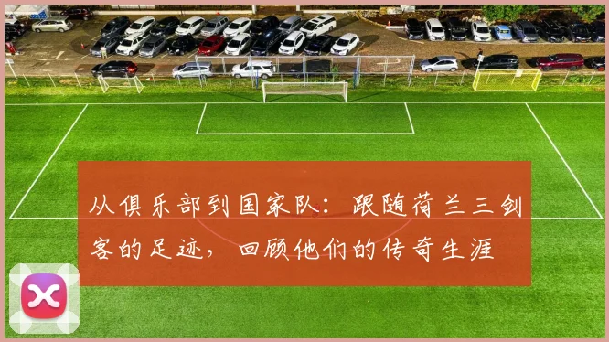 从俱乐部到国家队：跟随荷兰三剑客的足迹，回顾他们的传奇生涯