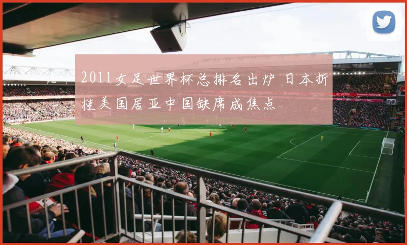 2011女足世界杯总排名出炉 日本折桂美国居亚中国缺席成焦点